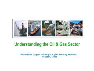 Understanding the Oil & Gas Sector

   Dharminder Dargan – Principal Cyber Security Architect
                      Houston, Texas
 