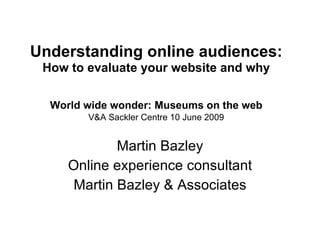 Understanding online audiences:   How to evaluate your website and why   World wide wonder: Museums on the web   V&A Sackler Centre 10 June 2009 Martin Bazley Online experience consultant Martin Bazley & Associates 