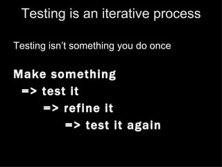 Testing is an iterative process

Testing isn’t something you do once

Make something
 => test it
    => refine it
        => test it again
 