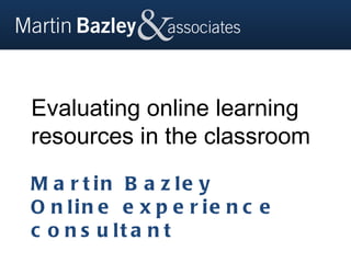 Evaluating online learning
resources in the classroom
M a r t in B a z le y
O n lin e e x p e r ie n c e
c o n s u lt a n t
 