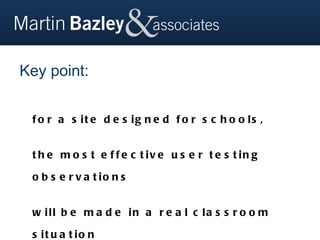 Key point:


 f o r a s it e d e s ig n e d f o r s c h o o ls ,


 t h e m o s t e f f e c t iv e u s e r t e s t in g

 o b s e r v a t io n s


 w ill b e m a d e in a r e a l c la s s r o o m

 s it u a t io n
 