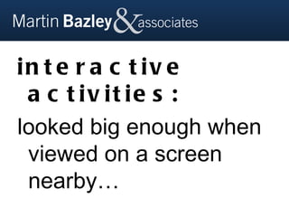 in t e r a c t iv e
 a c t iv it ie s :
looked big enough when
 viewed on a screen
 nearby…
 