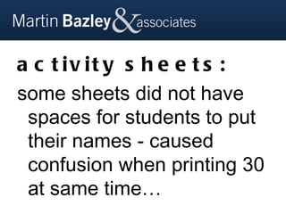 a c t iv it y s h e e t s :
some sheets did not have
 spaces for students to put
 their names - caused
 confusion when printing 30
 at same time…
 