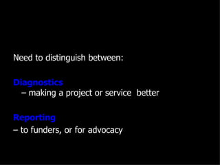 Need to distinguish between:

Diagnostics
  – making a project or service better

Reporting
– to funders, or for advocacy
 