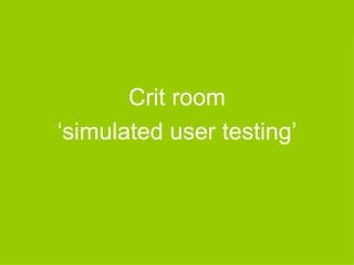 Crit room
‘simulated user testing’
 