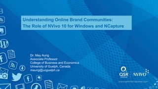 Understanding Online Brand Communities:
The Role of NVivo 10 for Windows and NCapture
Dr. May Aung
Associate Professor
College of Business and Economics
University of Guelph, Canada
maung@uoguelph.ca
 