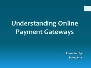 Understanding Online
Payment Gateways
Presented By:
Rutuparna
 