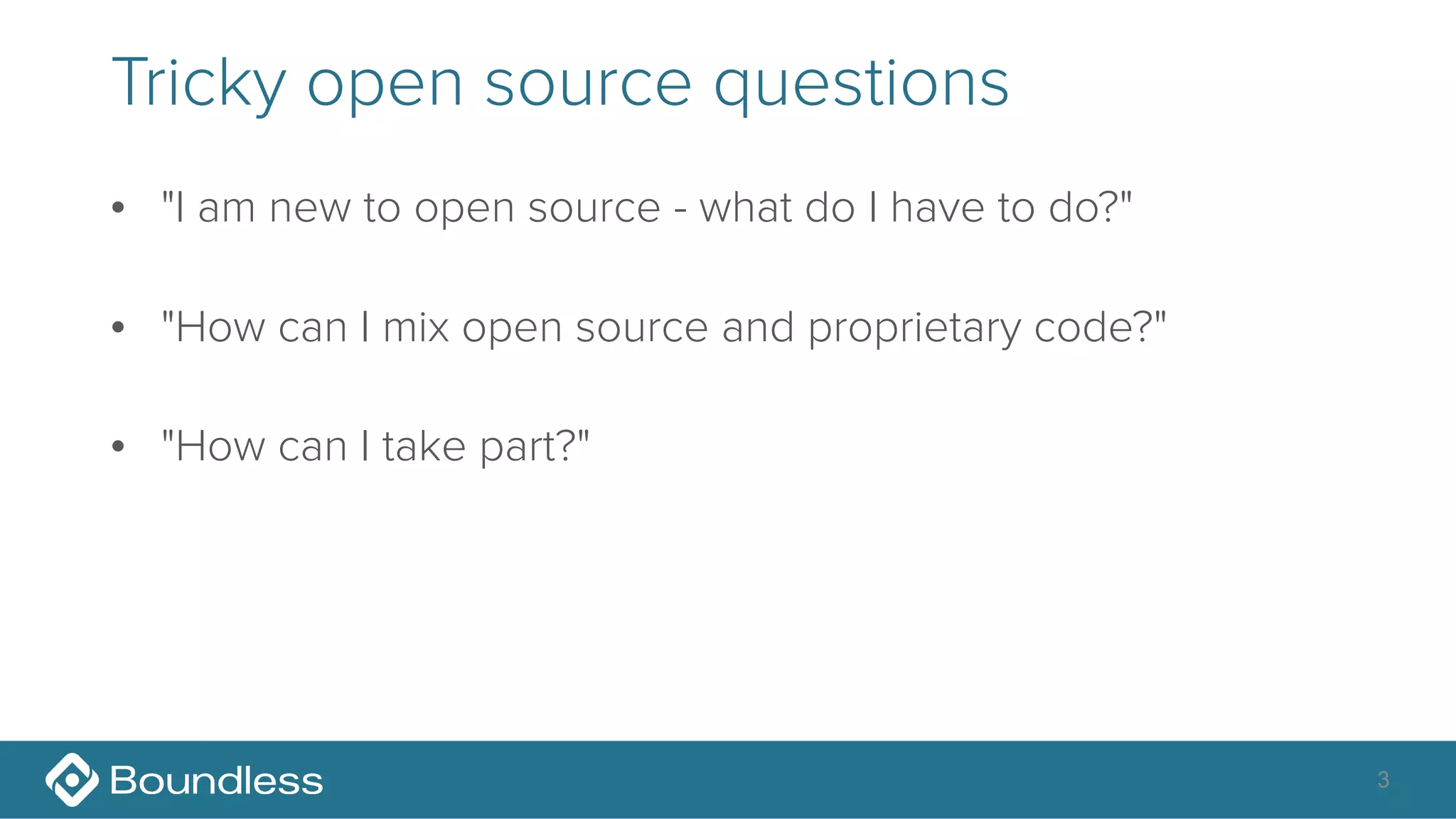 Tricky open source questions
• "I am new to open source - what do I have to do?"
• "How can I mix open source and proprietary code?"
• "How can I take part?"
3
 