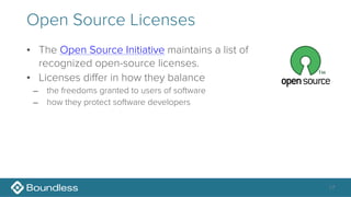 Open Source Licenses
• The Open Source Initiative maintains a list of 
recognized open-source licenses.
• Licenses differ in how they balance
– the freedoms granted to users of software
– how they protect software developers
17
 
