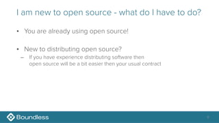 I am new to open source - what do I have to do?
• You are already using open source!
• New to distributing open source?
– If you have experience distributing software then 
open source will be a bit easier then your usual contract
8
 