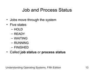 Job and Process Status Jobs move   through the system Five states  HOLD READY WAITING RUNNING FINISHED Called  job status  or  process status Understanding Operating Systems, Fifth Edition 