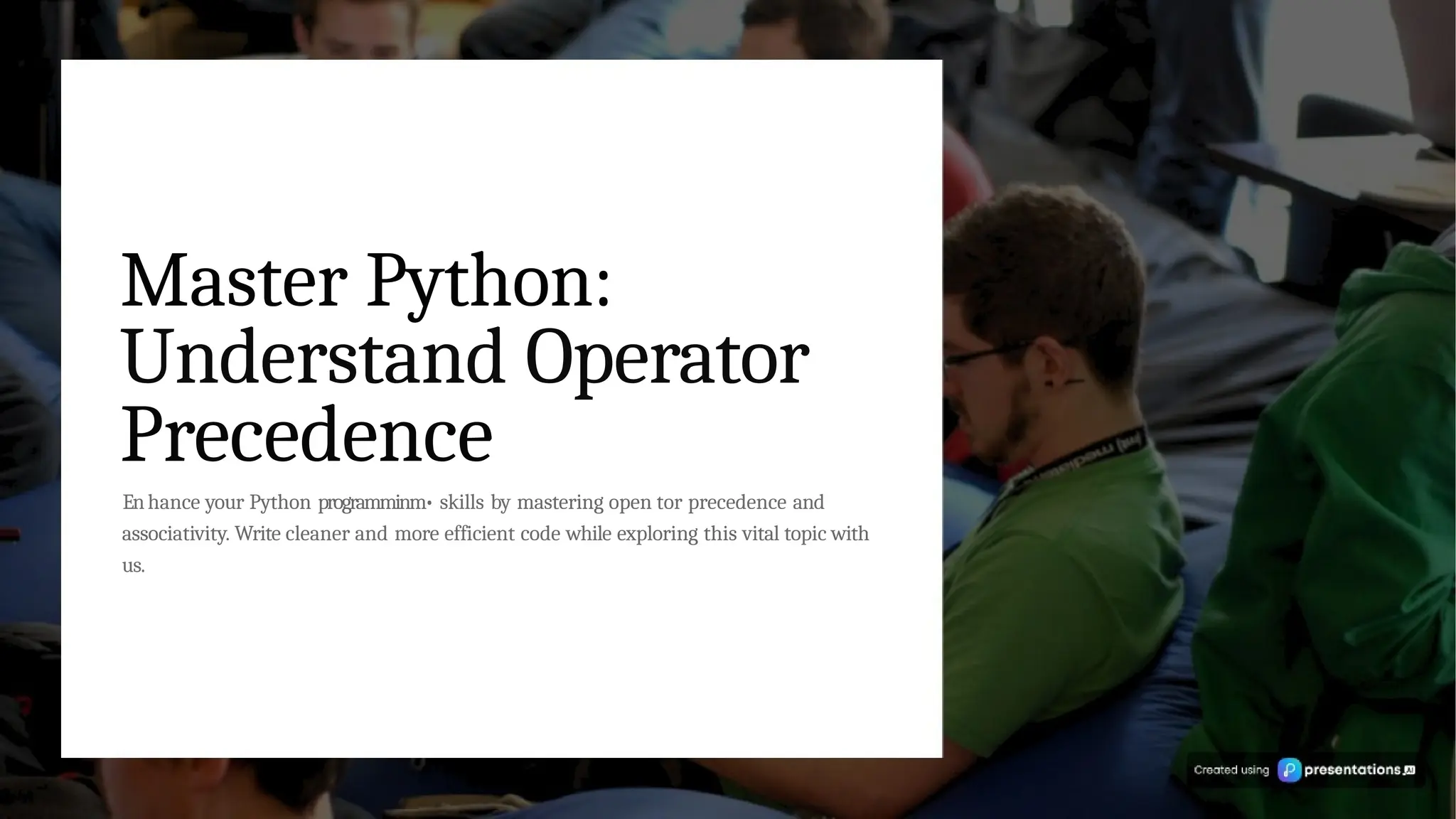 Master Python:
Understand Operator
Precedence
Enhance your Python programminm• skills by mastering open tor precedence and
associativity. Write cleaner and more efficient code while exploring this vital topic with
us.
 