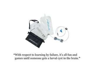 “With respect to learning by failure, it’s all fun and 
games until someone gets a larval cyst in the brain.” 
 
