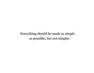 Everything should be made as simple 
as possible, but not simpler. 
 