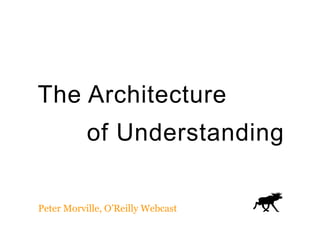 The Architecture 
of Understanding 
Peter Morville, O’Reilly Webcast 
 