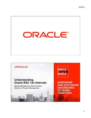 9/30/13	
  
1	
  
Copyright © 2013, Oracle and/or its affiliates. All rights reserved. Insert Information Protection Policy Classification from Slide 12 of the corporate presentation template1
Understanding
Oracle RAC 12c Internals
Markus Michalewicz, Mark Scardina
Director of Product Management
 
