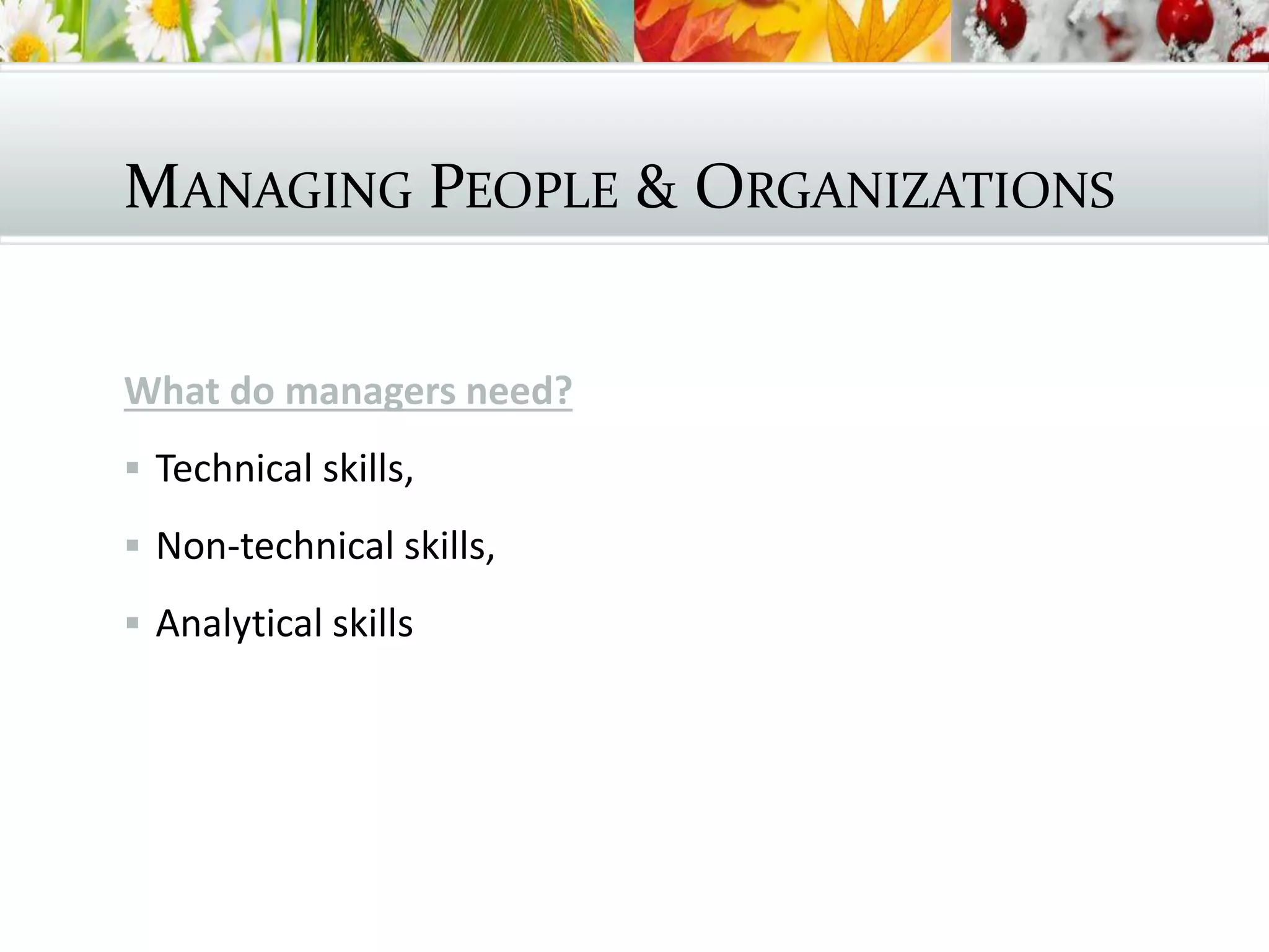MANAGING PEOPLE & ORGANIZATIONS
What do managers need?
 Technical skills,
 Non-technical skills,
 Analytical skills
 