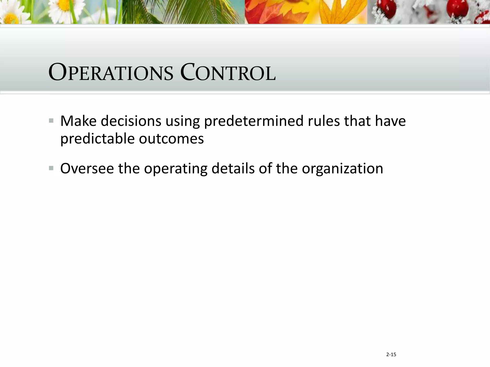 2-15
OPERATIONS CONTROL
 Make decisions using predetermined rules that have
predictable outcomes
 Oversee the operating details of the organization
 