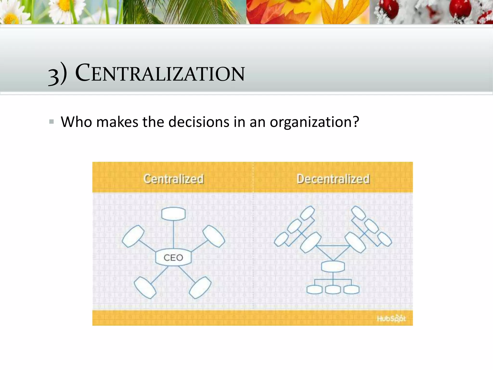 3) CENTRALIZATION
 Who makes the decisions in an organization?
 