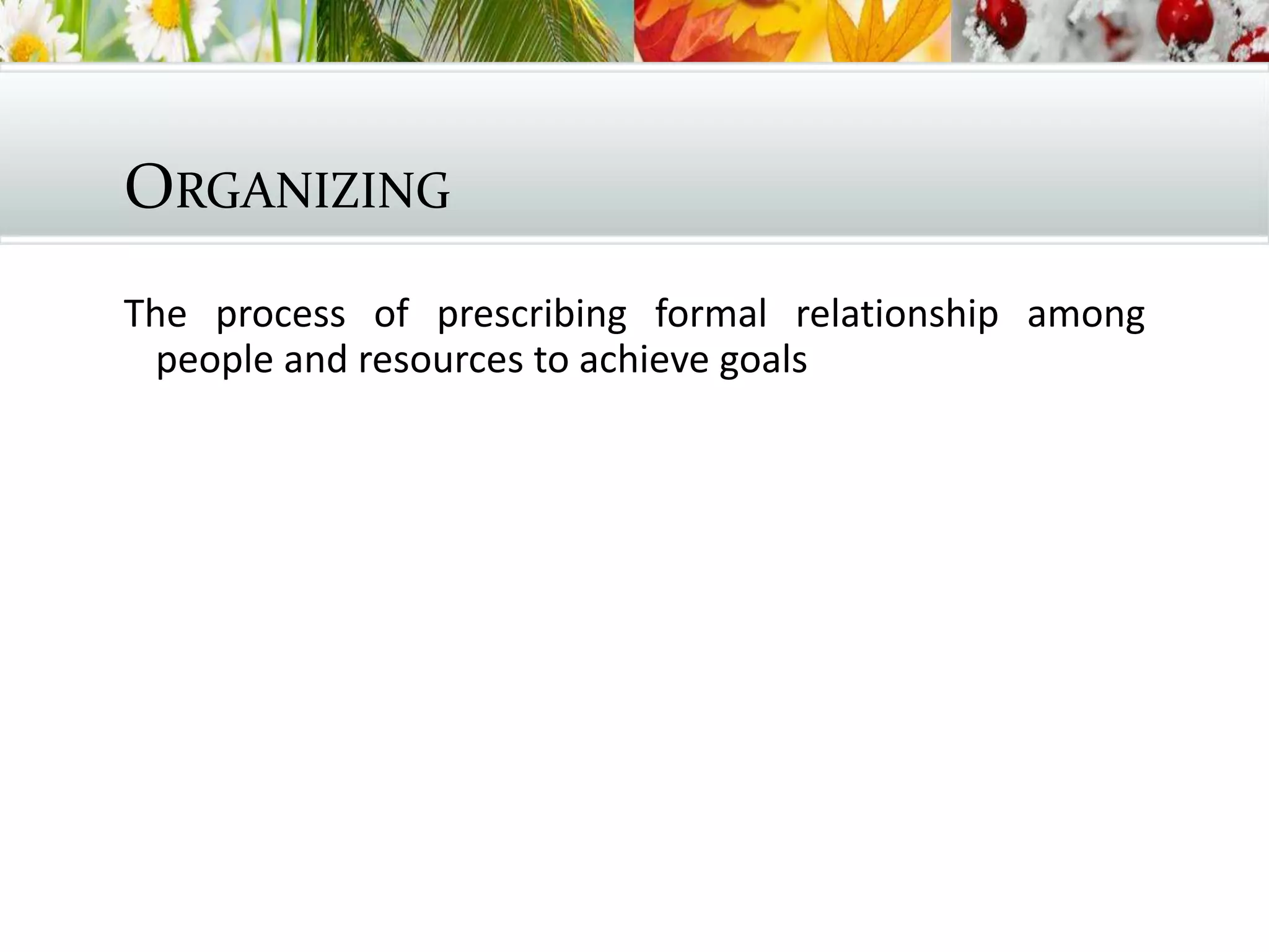 ORGANIZING
The process of prescribing formal relationship among
people and resources to achieve goals
 