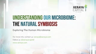 Understanding Our Microbiome:
The Natural Symbiosis
Exploring The Human Microbiome
For more info, contact us: xeraya@xeraya.com
Follow us: @xerayacapital
www.xeraya.com
 