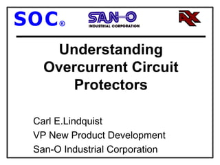 Understanding
Overcurrent Circuit
Protectors
Carl E.Lindquist
VP New Product Development
San-O Industrial Corporation
SOC®
 