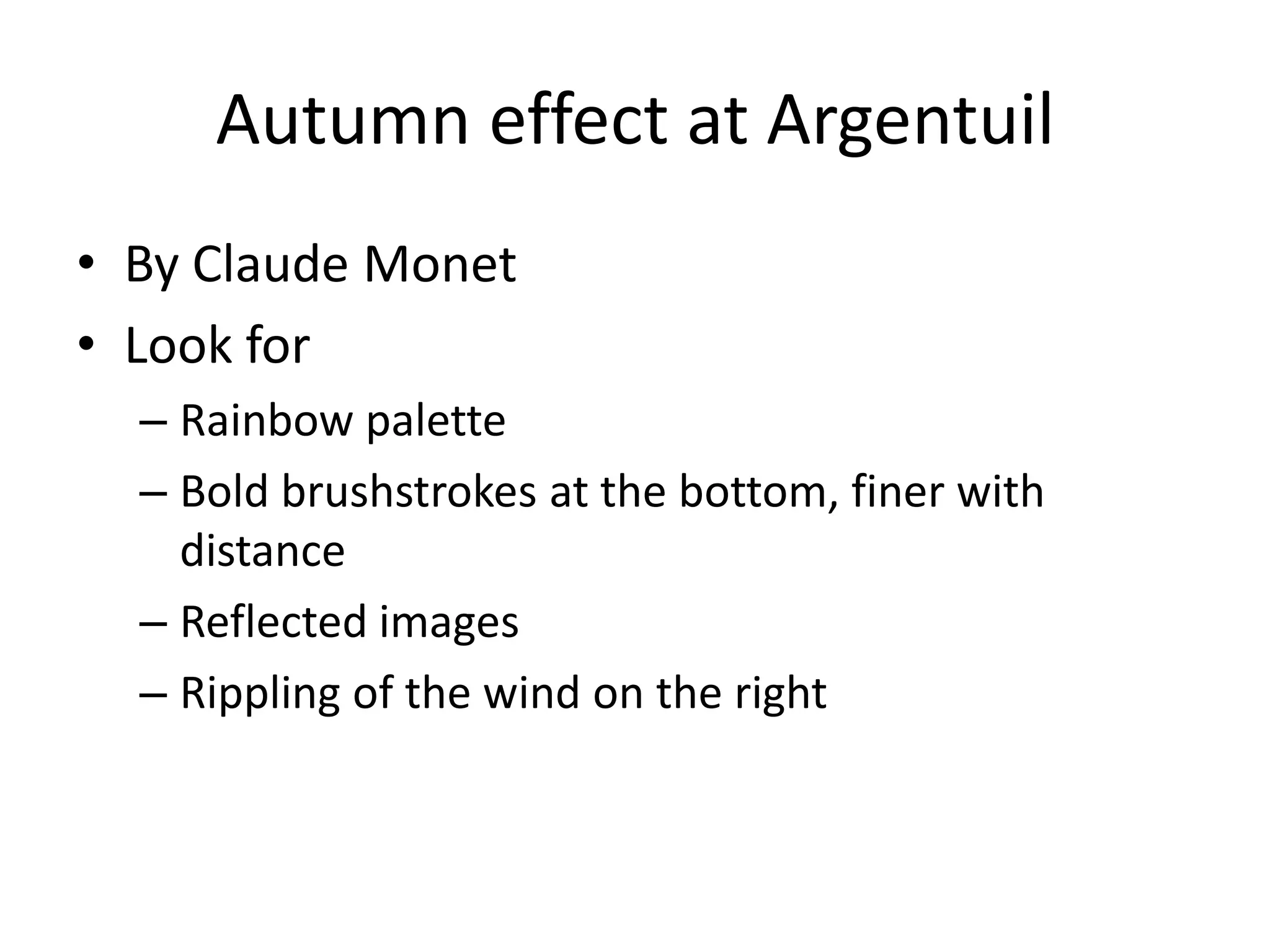 Autumn effect at Argentuil
• By Claude Monet
• Look for
  – Rainbow palette
  – Bold brushstrokes at the bottom, finer with
    distance
  – Reflected images
  – Rippling of the wind on the right
 