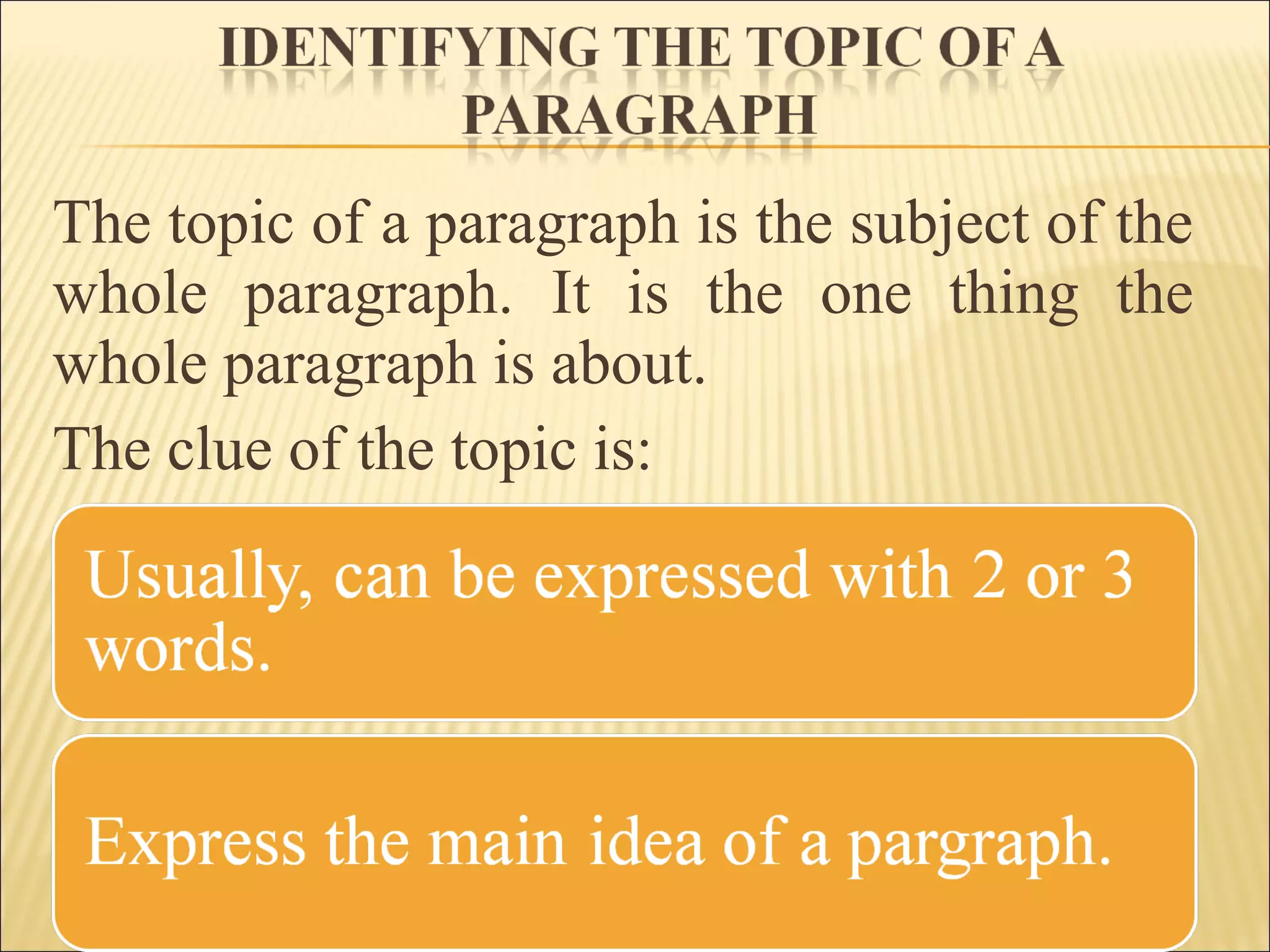 The topic of a paragraph is the subject of the
whole paragraph. It is the one thing the
whole paragraph is about.
The clue of the topic is:
 
