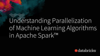 Understanding Parallelization
of Machine Learning Algorithms
in Apache Spark™
 