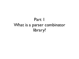 Part 1
What is a parser combinator
library?
 
