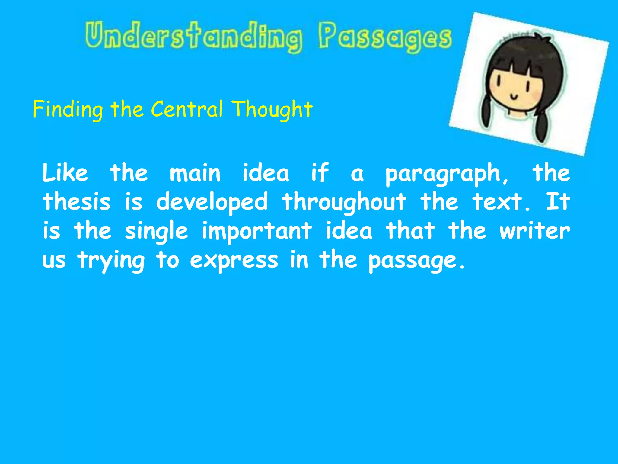 Finding the Central Thought
Like the main idea if a paragraph, the
thesis is developed throughout the text. It
is the single important idea that the writer
us trying to express in the passage.
 