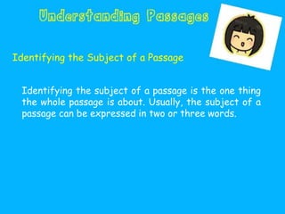 Identifying the Subject of a Passage
Identifying the subject of a passage is the one thing
the whole passage is about. Usually, the subject of a
passage can be expressed in two or three words.
 