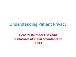 Understanding Patient Privacy
General Rules for Uses and
Disclosures of PHI in accordance to
HIPAA
 