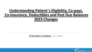 Understanding Patient`s Eligibility, Co-pays,
Co-Insurance, Deductibles and Past Due Balances
2023 Changes
STEPHANIE THOMAS, CPC CANPC
 