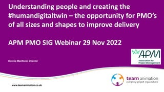 www.teamanimation.co.uk
Understanding people and creating the
#humandigitaltwin – the opportunity for PMO’s
of all sizes and shapes to improve delivery
APM PMO SIG Webinar 29 Nov 2022
Donnie MacNicol, Director
 