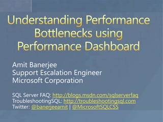Understanding Performance Bottlenecks using Performance Dashboard Amit Banerjee	 Support Escalation Engineer Microsoft Corporation SQL Server FAQ: http://blogs.msdn.com/sqlserverfaqTroubleshootingSQL: http://troubleshootingsql.com Twitter: @banerjeeamit | @MicrosoftSQLCSS 