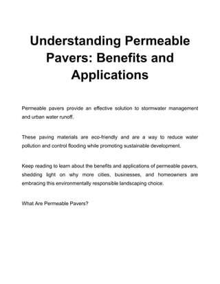 Understanding Permeable
Pavers: Benefits and
Applications
​
Permeable pavers provide an effective solution to stormwater management
and urban water runoff.
These paving materials are eco-friendly and are a way to reduce water
pollution and control flooding while promoting sustainable development.
Keep reading to learn about the benefits and applications of permeable pavers,
shedding light on why more cities, businesses, and homeowners are
embracing this environmentally responsible landscaping choice.
What Are Permeable Pavers?
 