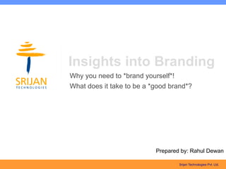 Insights into Branding
Why you need to *brand yourself*!
What does it take to be a *good brand*?




                           Prepared by: Rahul Dewan

                                   Srijan Technologies Pvt. Ltd.
 