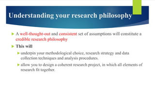 Understanding your research philosophy
 A well-thought-out and consistent set of assumptions will constitute a
credible r...