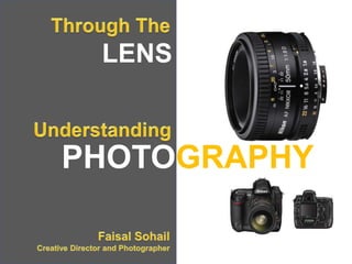 Through The LENS Understanding PHOTOGRAPHY Faisal SohailCreative Director and Photographer 
