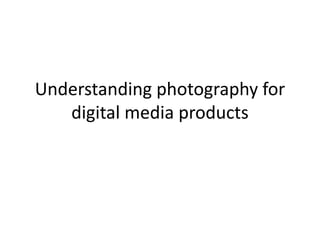 Understanding photography for
digital media products
 