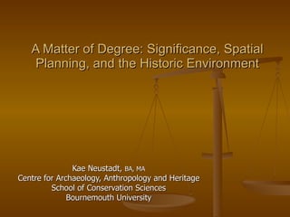 A Matter of Degree: Significance, Spatial Planning, and the Historic Environment Kae Neustadt,  BA, MA Centre for Archaeology, Anthropology and Heritage School of Conservation Sciences Bournemouth University 