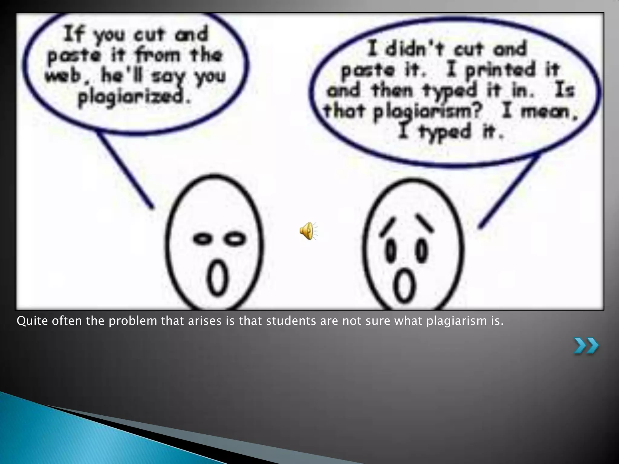 Quite often the problem that arises is that students are not sure what plagiarism is.
 