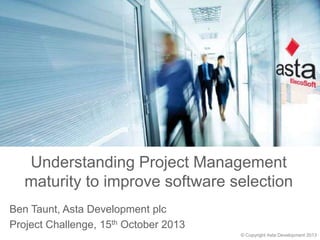 Understanding Project Management
maturity to improve software selection
Ben Taunt, Asta Development plc
Project Challenge, 15th October 2013
© Copyright Asta Development 2013

 