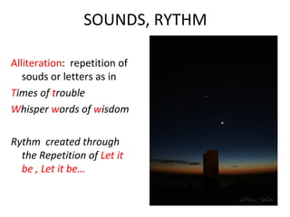 SOUNDS, RYTHM

Alliteration: repetition of
   souds or letters as in
Times of trouble
Whisper words of wisdom

Rythm created through
  the Repetition of Let it
  be , Let it be…
 