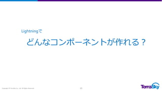 Copyright © TerraSky Co., Ltd. All Rights Reserved. 13
どんなコンポーネントが作れる？
Lightningで
 