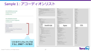 Sample 1 : アコーディオンリスト
Copyright © TerraSky Co., Ltd. All Rights Reserved. 14
【AccordionList.cmp】
<aura:component implements="force:appHostable,flexipage:availableForAllPageTypes" controller="AccountListController" >
<ltng:require styles="/resource/TS_AccordionList/TS_AccordionList/css/font-awesome.min.css"
scripts="/resource/TS_AccordionList/TS_AccordionList/js/jquery.min.js,
/resource/TS_AccordionList/TS_AccordionList/js/jquery-ui.min.js,
/resource/TS_AccordionList/TS_AccordionList/js/lodash.js" afterScriptsLoaded="{!c.afterScriptsLoaded}" />
<div class="sg-icon-art sg-icn--fnt center tc icon-utility-download" title="download" />
<!-- AccordionList -->
<div class="TS_component">
<h2 class="component_Title_header">
<div class="icon_Frame account_Color"><img src="/img/icon/t4v32/standard/account_120.png" class="icon " alt="Account"
title="Account" /
<span class="component_Title">Account Lists</span>
</h2>
<div class="component_Body">
<table id="AccordionListTable" ></table>
</div>
</div>
</aura:component>
【AccordionListController.js】
({
afterScriptsLoaded : function(component, event, helper) {
var expanded;
$(function () {
/* ここから */
var action = component.get("c.findAll");
var records;
action.setCallback(this, function(response){
var state = response.getState();
if (state === "SUCCESS") {
var res = response.getReturnValue();
records = Array.apply(null, new Array(res.length)).map(function (n, i) {
return {
Name: res[i].Name,
State:res[i].BillingState,
Phone: res[i].Phone,
Fax: res[i].Fax,
Address: res[i].BillingState + res[i].BillingCity + res[i].BillingStreet
};
});
}
var template = _.template('¥
<% records.forEach(function (r) { %>¥
<tr class="row">¥
<td>¥
<div class="form-control">¥
<span class="accName"><%= r.Name %></span><span class="accState"><%= r.State %></span>¥
</div>¥
<div class="content">¥
<div class="fields">¥
<span class="content_Icon"><i class="fa fa-phone"></i></span>¥
<span class="content_Value"><%= r.Phone %></span>¥
</div>¥
<div class="fields">¥
<span class="content_Icon"><i class="fa fa-fax"></i></span>¥
<span class="content_Value"><%= r.Fax %></span>¥
</div>¥
<div class="fields">¥
<span class="icon_Address"><i class="fa fa-building-o"></i></span>¥
<span class="content_Address"><%= r.Address %></span>¥
</div>¥
</div>¥
</td>¥
</tr>¥
<% }); %>¥
');
document.getElementById('AccordionListTable').innerHTML = template({records: records});
$('.row').click(function () {
if (expanded) {
$(expanded).find('.content').slideUp(300);
$(this).find('.accName').removeClass('textBold');
}
if (expanded === this) {
expanded = null;
return;
}
expanded = this;
var content = $(this).find('.content');
content.hide();
content.slideDown(300);
$('.accName').removeClass('textBold');
$(this).find('.accName').addClass('textBold');
});
});
$A.enqueueAction(action);
});
}
})
【AccordionListStyle.css】
/* Component Header */
.THIS .TS_component {
margin-left: 10px;
}
.THIS .component_Title_header{
margin: 5px;
}
.THIS .icon_Frame {
display: inline-block;
border-radius: 5px;
-webkit-border-radius: 5px;
-moz-border-radius: 5px;
}
.THIS .account_Color {
background: #7F8DE1;
}
.THIS .icon_Frame .icon {
width: 2rem;
height: 2rem;
vertical-align: middle;
}
.THIS .component_Title {
margin-left:10px;
}
/* AccordionList */
.THIS .component_Body{
width: 98%;
margin: auto;
border:solid 1px #ccc;
background: #fff;
padding: 10px;
border-radius: 5px;
-webkit-border-radius: 5px;
-moz-border-radius: 5px;
}
.THIS #AccordionListTable {
margin:0 auto;
width: 100%;
}
.THIS #AccordionListTable td {
padding:10px;
border-top: solid 1px #ddd;
}
.THIS .form-control{
padding:5px;
color:#2A94D6;
}
.THIS .content {
display: none;
border: solid 1px #ccc;
border-radius: 5px;
-webkit-border-radius: 5px;
-moz-border-radius: 5px;
background:#F0F1F2;
background:#fff;
padding:5px;
}
.THIS .fields {
margin-bottom: 5px;
}
/* AccordionList Label */
.THIS .accName{
display: inline-block;
width:60%;
}
.THIS .accState{
display: inline-block;
text-align:right;
width:40%;
}
/* AccordionList content */
.THIS .content_Icon{
width: 30px;
text-align: center;
display: inline-block;
}
.THIS .content_Value{
display: inline-block;
width: auto;
}
/* content Addess only */
.THIS .icon_Address{
width: 30px;
text-align: center;
display: inline-block;
float: left;
}
.THIS .content_Address{
display: block;
width: auto;
margin-left: 30px;
}
.THIS .textBold {
font-weight:bold;
color:#344A5F;
}
【SuPICE.cls】
interface Action {
Object run(Object data);
}
virtual public class ActionResult {
@AuraEnabled
public final Boolean error { get; private set; }
@AuraEnabled
public final String[] messages { get; private set; }
@AuraEnabled
public final Object value { get; private set; }
public ActionResult(String[] messages, Object value) {
this.error = messages != null;
this.messages = messages;
this.value = value;
}
public ActionResult(Boolean success, String[] messages, Object value) {
this.error = success;
this.messages = messages;
this.value = value;
}
}
@AuraEnabled
global static Object action(String data) {
try {
Map<String, Object> dataMap = (Map<String, Object>) JSON.deserializeUntyped(data);
String type = (String) dataMap.get('action');
Object action = ACTION_MAP.get(type);
if (action == null) {
throw new SuPICEException('Unsupported action type: ' + type);
}
Object result = ((Action) action).run(dataMap.get('data'));
return result;
} catch (SuPICEException e) {
// SuPICE処理内で予測される例外
return new ActionResult(new String[] {e.getMessage()}, null);
} catch (Exception e) {
// 予期しない例外。とりあえずStackTraceを返す
return new ActionResult(new String[] {
ERROR.getStackTrace(e)
}, null);
}
}
private static final Map<String, Action> ACTION_MAP = new Map<String, Action> {
'query' => new QueryAction(),
'describe' => new DescribeAction(),
'save' => new SaveAction(),
'delete' => new DeleteAction()
};
class QueryActionArguments {
public String objectName { get; private set; }
public String[] fields { get; private set; }
public ConditionOperator condition { get; private set; }
public QueryActionArguments(Object root) {
Map<String, Object> rootMap = (Map<String, Object>) root;
objectName = getObject(rootMap);
fields = getFields(rootMap);
Set<String> fieldSet = new Set<String>();
fieldSet.add('Id'); //Idは必ず取得する
fieldSet.addAll(getFields(rootMap));
fields = new String[0];
fields.addAll(fieldSet);
Map<String, Object> untypedCondition = getCondition(rootMap);
if (untypedCondition != null) {
condition = parseOperator(untypedCondition);
}
}
String getObject(Map<String, Object> untyped) {
return (String) untyped.get('object');
}
String[] getFields(Map<String, Object> untyped) {
String[] typed = new String[0];
List<Object> fields = (List<Object>) untyped.get('fields');
for (Object o : fields) {
typed.add((String) o);
}
return typed;
}
Map<String, Object> getCondition(Map<String, Object> untyped) {
Object condition = untyped.get('condition');
if (condition == null) {
return null;
} else {
return (Map<String, Object>) condition;
}
}
}
class DescribeAction implements Action {
public ActionResult run(Object untyped) {
String objectName = (String)((Map<String, Object>) untyped).get('object');
SObjectType soType = Schema.getGlobalDescribe().get(objectName);
if (soType == null) {
throw ERROR.getSObjectNotFound(objectName);
}
DescribeSObjectResult describe = soType.getDescribe();
return new ActionResult(null, new DescribeResult(describe));
}
}
リストをクリック(or タップ)を
すると、詳細データが表示
JavaScript CSSApex
 