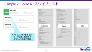 Sample 2 : ToDo の スワイプリスト
Copyright © TerraSky Co., Ltd. All Rights Reserved. 15
【AccordionList.cmp】
<aura:component controller="ToDoListController" implements="force:appHostable,flexipage:availableForAllPageTypes">
<aura:attribute name="toDos" type="Task[]" />
<ltng:require styles="
/resource/TS_ToDoList/Font-Awesome-master/css/font-awesome.min.css,
/resource/TS_ToDoList/Swiper-master/dist/css/swiper.min.css"
scripts="
/resource/TS_ToDoList/jquery-1.11.3.min.js,
/resource/TS_ToDoList/lodash.min.js,
/resource/TS_ToDoList/Swiper-master/dist/js/swiper.min.js,
/resource/TS_ToDoList/dateformat.js"
afterScriptsLoaded="{!c.afterScript}"/>
<aura:handler name="init" value="{!this}" action="{!c.doInit}"/>
<!-- Todo List -->
<div class="TS_component">
<h2 class="component_Title_header">
<div class="icon_Frame todo_Color"><img src="/img/icon/t4v32/standard/task_120.png" class="icon"
alt="ToDo" title="ToDo" /></div>
<span class="component_Title">ToDo List</span>
</h2>
<div class="todo_List" id="todo_List">
</div>
</div>
</aura:component>
【ToDoListController.js】
({
doInit : function(component, event, helper) {
var action = component.get('c.getToDos');
action.setCallback(this,function(response){
component.set('v.toDos',response.getReturnValue());
});
$A.enqueueAction(action);
},
showSpinner : function (component, event, helper) {
var spinner = component.find('todo_spinner');
var evt = spinner.get("e.toggle");
evt.setParams({ isVisible : true });
evt.fire();
},
hideSpinner : function (component, event, helper) {
var spinner = component.find('todo_spinner');
var evt = spinner.get("e.toggle");
evt.setParams({ isVisible : false });
evt.fire();
},
afterScript : function(component, event, helper) {
var action = component.get('c.getToDos');
action.setCallback(this,function(response){
var str = '<% records.forEach(function (r) { %>¥
<div class="swiper-container">¥
<div class="done"><i class="fa fa-check-square-o"></i><br
/>Done </div>¥
<div class="delete"><i class="fa fa-trash-o"></i><br />Del
</div>¥
<div class="swiper-wrapper <%= r.style %>">¥
<div class="mark_l">¥
<i class="fa fa-caret-left"></i>¥
<i class="fa fa-hand-pointer-o"></i>Done¥
</div>¥
<div class="mark_r">¥
Delete <i class="fa fa-hand-pointer-o"></i>¥
<i class="fa fa-caret-right"></i>¥
</div>¥
<div class="swiper-slide" id="<%= r.Id %>">¥
<div class="subject"><%= r.Name %></div>¥
<span class="details"><%= r.Status %></span>¥
<span class="details"><%=
r.ActivityDate %></span>¥
</div>¥
</div>¥
</div>¥
<% }); %>';
helper.setToDoList(component,str,response.getReturnValue(),event);
helper.doSwiper(component);
});
$A.enqueueAction(action);
},
})
【ToDoListHelper.js】
({
setToDoList:function(component, str, record){
var expanded;
var self = this;
function toArray(fakeArray) {
return Array.prototype.slice.call(fakeArray);
}
$(function () {
var records = Array.apply(null, new Array(record.length)).map(function (n, i) {
/* 日付フォーマット M/d/yyyy */
var dateFormat = new DateFormat("M/d/yyyy");
var str = dateFormat.format(new Date(record[i].ActivityDate));
/** 期限を確認する **/
var today = new Date();
var date = new Date(record[i].ActivityDate);
var style = '';
if (today > date) {
style = 'expired';
}
return {
Name: record[i].Subject,
Status: record[i].Status,
IsClosed: record[i].IsClosed,
ActivityDate: str,
Id: record[i].Id,
style: style
};
});
var template = _.template(str);
document.getElementById('todo_List').innerHTML = template({records: records});
});
},
doSaveToDo: function(component, recordId){
// var upsertToDo = {'sobjectType':'Task','Id':recordId,'Status':'Completed'};
var upsertToDo = {'sobjectType':'Task','Id':recordId};
var action = component.get("c.saveToDo");
action.setParams({"tasks":upsertToDo});
action.setCallback(this,function(a){
console.log("FIN!!");
});
console.log("GO!!");
$A.enqueueAction(action);
},
doSwiper: function(component){
var self = this;
var mySwiper = new Swiper('.swiper-container',{
pagination: '.pagination',
loop:false,
paginationClickable:true,
calculateHeight:true,
touchRatio:0.6,
onTransitionStart: function (swiper){
var recordId = swiper.wrapper[0].id;
if(recordId){
self.doSaveToDo(component, recordId);
}
},
onTransitionEnd: function(swiper){
if(swiper.touches.diff <= -170){
$(swiper.container[0]).css('display','none');
} else if (swiper.touches.diff >= 170){
/* $(swiper.wrapper[0]).css({'background':'#D3D3D3','border-color':'#c7c7c7'}); */
$(swiper.wrapper[0]).addClass('todoDone');
/* $(swiper.wrapper[0]).find('.subject').addClass('todoDone'); */
}
}
});
}
})
【ToDoListStyle.css】
/* Component Header */
.THIS .component_Title_header{
margin: 5px;
}
.THIS .icon_Frame {
display: inline-block;
border-radius: 5px;
-webkit-border-radius: 5px;
-moz-border-radius: 5px;
}
.THIS .todo_Color {
background: #4BC076;
}
.THIS .icon_Frame .icon {
width: 2rem;
height: 2rem;
vertical-align: middle;
}
.THIS .component_Title {
margin-left:10px;
}
/* Records */
.THIS .swiper-wrapper {
height: 100%;
padding: 10px;
/* background: #8BC34A; */
background: #C8E6C9;
background: #8BC34A;
background: #fff;
border:1px solid #388E3C;
margin: 3px;
border-radius: 5px;
-webkit-border-radius: 5px;
-moz-border-radius: 5px;
box-shadow:rgba(113, 135, 164, 0.65098) 4px 3px 6px -3px;
-webkit-box-shadow:rgba(113, 135, 164, 0.65098) 4px 3px 6px -3px;
-moz-box-shadow:rgba(113, 135, 164, 0.65098) 4px 3px 6px -3px;
width:auto;
}
.THIS .mark_l i{
margin-right: 2px;
}
.THIS .mark_l {
position: absolute;
top: 0;
left: 0;
margin-left: 5px;
margin-top: 5px;
color: #fff;
color: #616161;
}
.THIS .mark_r {
position: absolute;
top: 0;
right: 0;
margin-right: 5px;
margin-top: 5px;
color: #fff;
color: #616161;
}
.THIS .swiper-slide {
margin-top:20px;
width:100% !important;
border-left: solid 5px #388E3C;
padding-left: 5px;
}
.THIS .expired {
border:1px solid #D32F2F;
/* background: #eb4654; */
background: #FFCDD2;
background: #FF5252;
background: #eb4654;
background: #fff;
}
.THIS .expired .swiper-slide {
margin-top:20px;
width:100% !important;
border-left: solid 5px #D32F2F;
padding-left: 5px;
}
/* swipe時に表示される */
.THIS .done {
position: absolute;
top: 5px;
padding: 10px;
vertical-align: middle;
background: #4AB471;
color: #fff;
margin-top: 4px;
margin-left: 3px;
border-radius: 5px;
-webkit-border-radius: 5px;
-moz-border-radius: 5px;
width:50%;
}
.THIS .delete {
position: absolute;
top: 5px;
right: 0;
padding: 10px;
text-align: right;
background: #D96383;
color: #fff;
margin-top: 4px;
margin-right: 3px;
border-radius: 5px;
-webkit-border-radius: 5px;
-moz-border-radius: 5px;
width:48%
}
.THIS .subject {
font-size: 1.2em;
font-weight: bold;
margin-bottom: 5px;
}
.THIS .todoDone {
background: #D3D3D3;
border-color: #c7c7c7;
}
.THIS .todoDone .swiper-slide {
border-left: solid 5px #fff;
}
.THIS .details {
display: inline-block;
color: #fff;
width: 48%;
color: #616161;
}
JavaScript CSSApex
リストをスワイプをすると、
データ編集、削除等の
アクションを実行可能
 