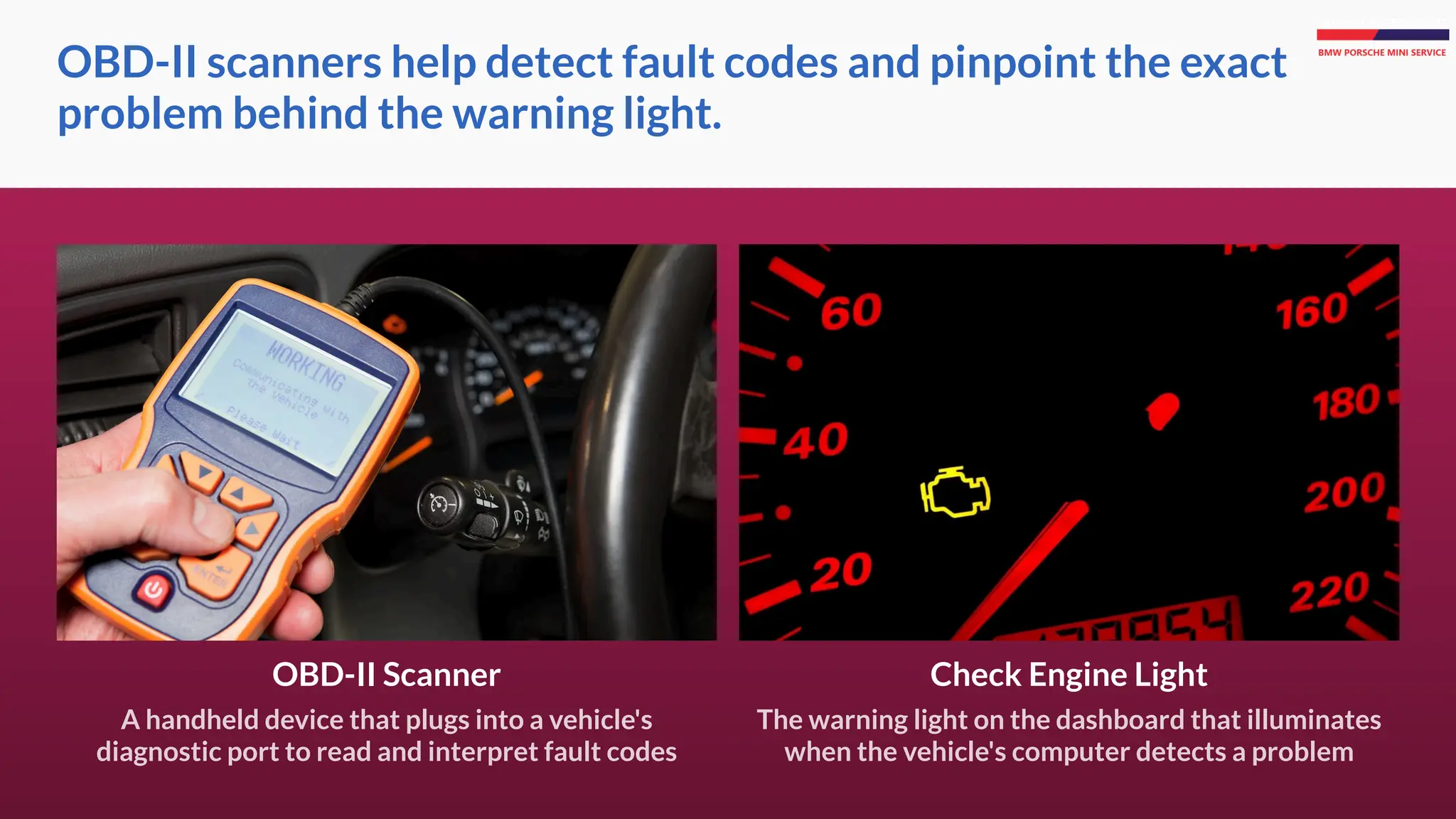 OBD-II scanners help detect fault codes and pinpoint the exact
problem behind the warning light.
Check Engine Light
The warning light on the dashboard that illuminates
when the vehicle's computer detects a problem
OBD-II Scanner
A handheld device that plugs into a vehicle's
diagnostic port to read and interpret fault codes
 