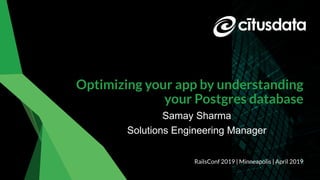 Samay Sharma | RailsConf 2019
Optimizing your app by understanding
your Postgres database
Samay Sharma
Solutions Engineering Manager
RailsConf 2019 | Minneapolis | April 2019
 
